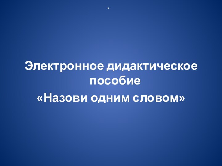  Электронное дидактическое пособие«Назови одним словом»