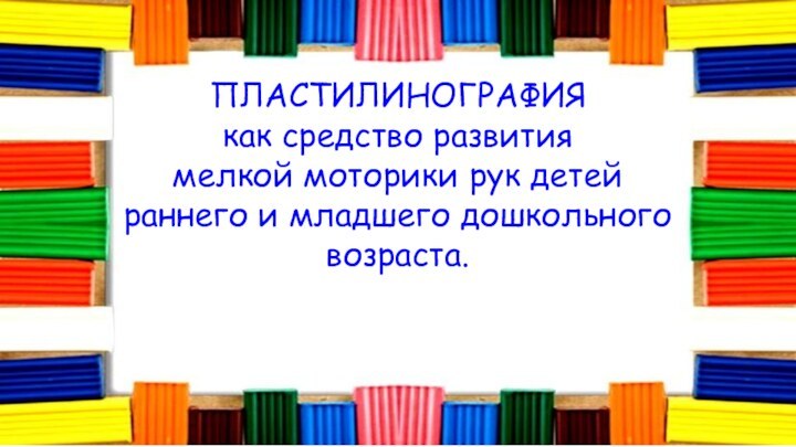 ПЛАСТИЛИНОГРАФИЯ как средство развитиямелкой моторики рук детей раннего и младшего дошкольного возраста.