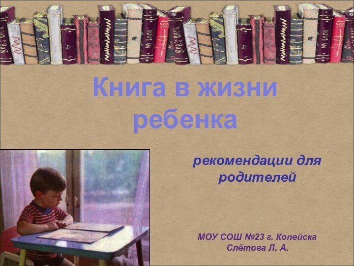 рекомендации для родителей МОУ СОШ №23 г. КопейскаСлётова Л. А.Книга в жизни ребенка