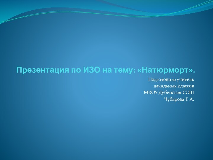 Презентация по ИЗО на тему: «Натюрморт».Подготовила учительначальных классовМКОУ Дубенская СОШЧубарова Г. А.