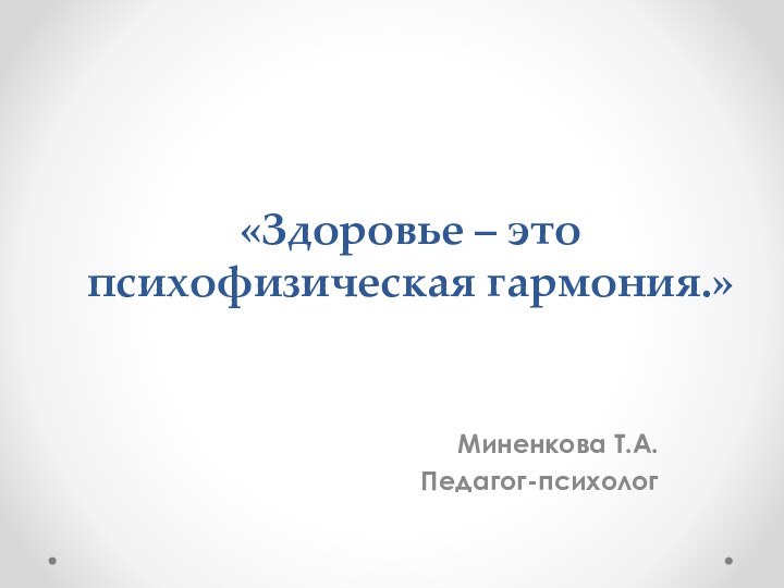 «Здоровье – это  психофизическая гармония.» Миненкова Т.А.Педагог-психолог