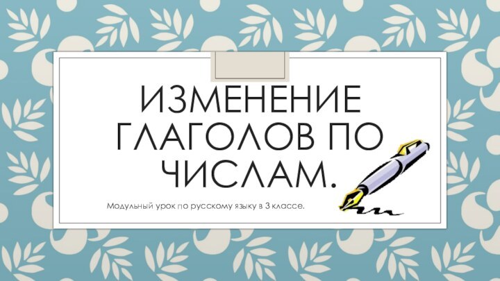 Изменение глаголов по числам.Модульный урок по русскому языку в 3 классе.