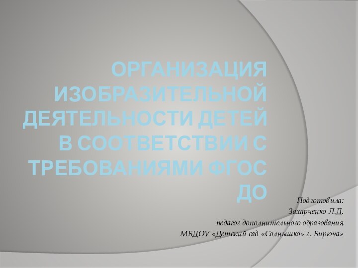 Организация изобразительной деятельности детей в соответствии с требованиями ФГОС ДО Подготовила:Захарченко Л.Д.педагог