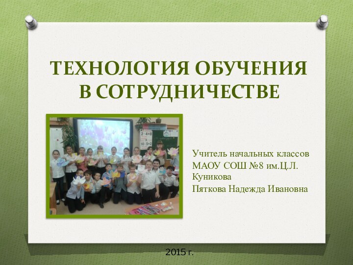 ТЕХНОЛОГИЯ ОБУЧЕНИЯ  В СОТРУДНИЧЕСТВЕУчитель начальных классов МАОУ СОШ №8 им.Ц.Л.КуниковаПяткова Надежда Ивановна2015 г.