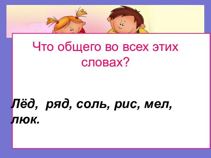 Что общего во всех этих словах? Лёд, ряд, соль, рис, мел, люк.