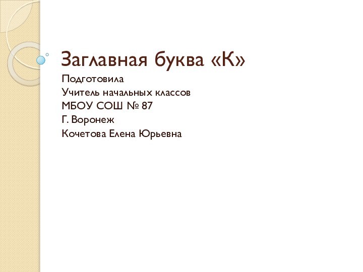 Заглавная буква «К»ПодготовилаУчитель начальных классовМБОУ СОШ № 87Г. ВоронежКочетова Елена Юрьевна