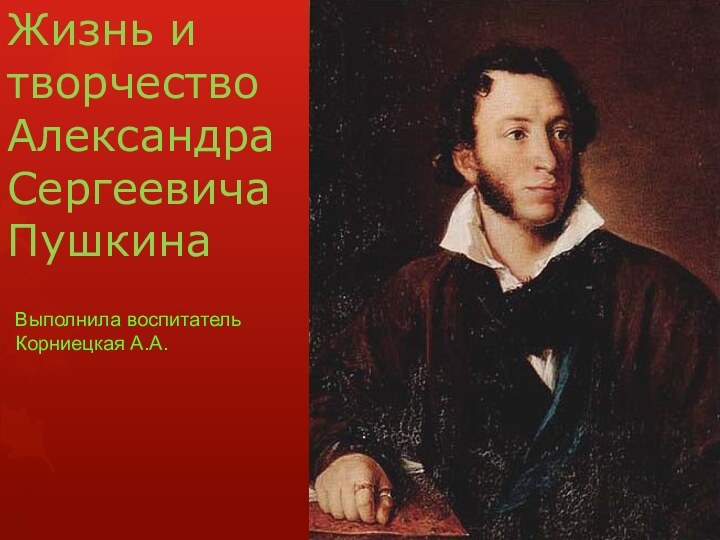 Жизнь и творчество Александра Сергеевича ПушкинаВыполнила воспитатель Корниецкая А.А.