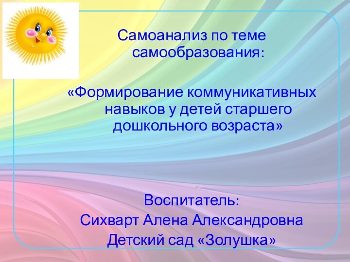 Самоанализ по теме самообразования: «Формирование коммуникативных навыков у детей старшего дошкольного возраста»Воспитатель:Сихварт Алена АлександровнаДетский сад «Золушка»