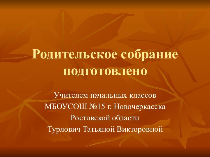 Родительское собрание подготовленоУчителем начальных классовМБОУСОШ №15 г. НовочеркасскаРостовской областиТурлович Татьяной Викторовной