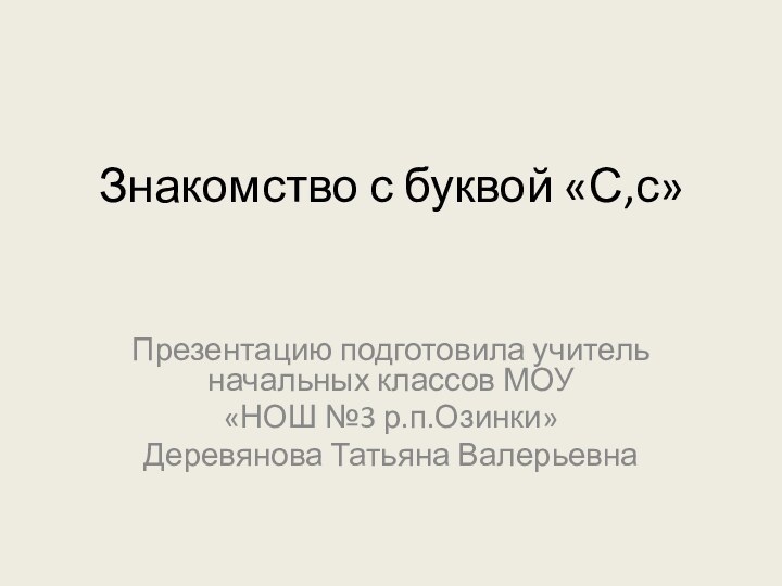 Знакомство с буквой «С,с»Презентацию подготовила учитель начальных классов МОУ «НОШ №3 р.п.Озинки» Деревянова Татьяна Валерьевна