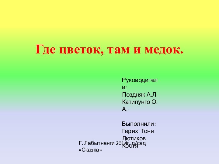 Где цветок, там и медок. Руководители:Поздняк А.Л.Катипунго О.А.Выполнили:Герих ТоняЛютиков КостяГ. Лабытнанги 2014г. д/сад «Сказка»