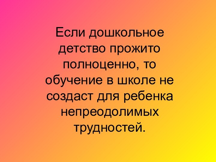 Если дошкольное детство прожито полноценно, то обучение в школе не создаст для ребенка непреодолимых трудностей.