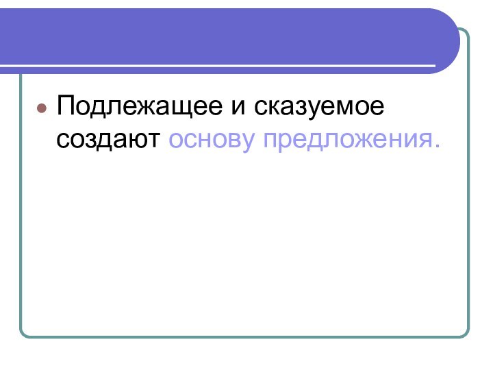 Подлежащее и сказуемое создают основу предложения.