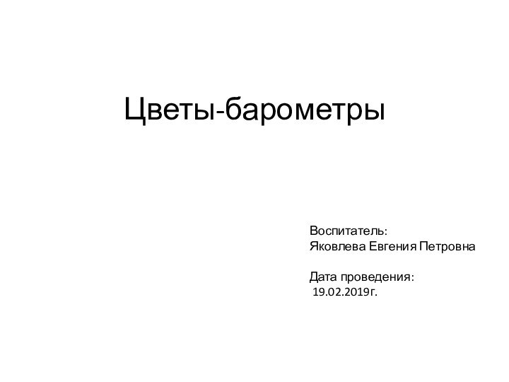 Цветы-барометрыВоспитатель: Яковлева Евгения ПетровнаДата проведения: 19.02.2019г.