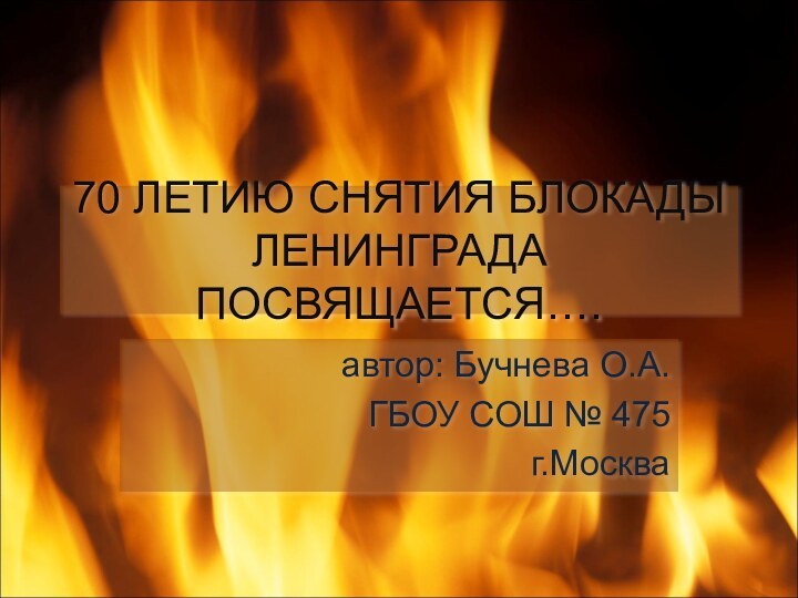 70 ЛЕТИЮ СНЯТИЯ БЛОКАДЫ ЛЕНИНГРАДА ПОСВЯЩАЕТСЯ….автор: Бучнева О.А.ГБОУ СОШ № 475г.Москва