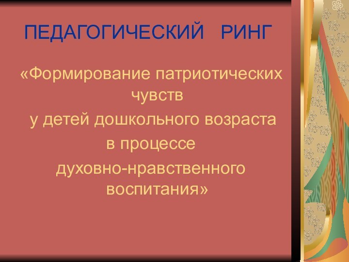 ПЕДАГОГИЧЕСКИЙ  РИНГ«Формирование патриотических чувств у детей дошкольного возраста в процессе духовно-нравственного воспитания»