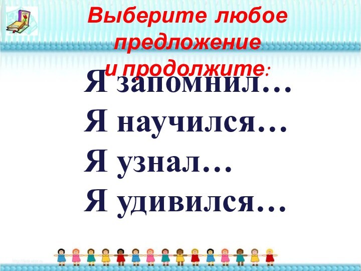 Выберите любое предложение и продолжите:Я запомнил…Я научился…Я узнал…Я удивился…