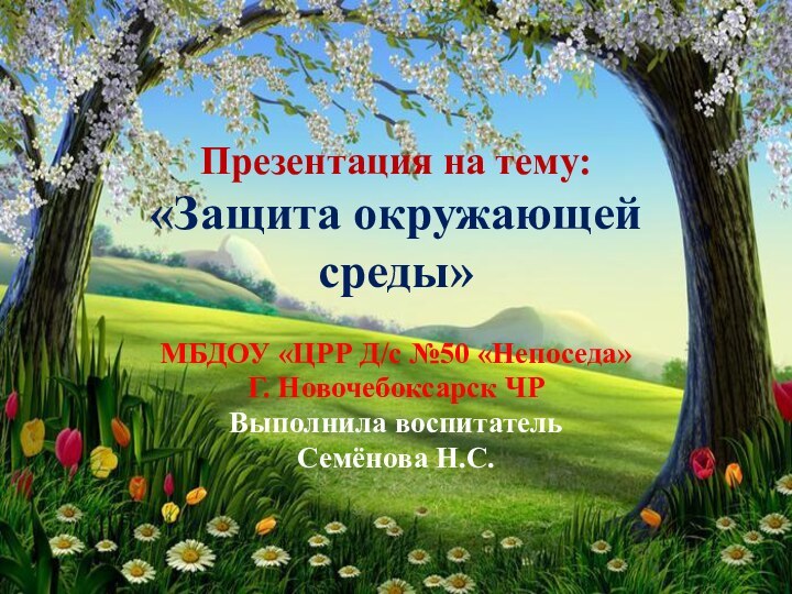 Презентация на тему: «Защита окружающей среды»МБДОУ «ЦРР Д/с №50 «Непоседа»Г. Новочебоксарск ЧРВыполнила воспитательСемёнова Н.С.