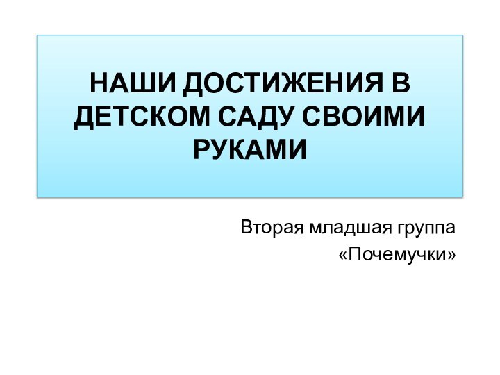 НАШИ ДОСТИЖЕНИЯ В ДЕТСКОМ САДУ СВОИМИ РУКАМИВторая младшая группа «Почемучки»