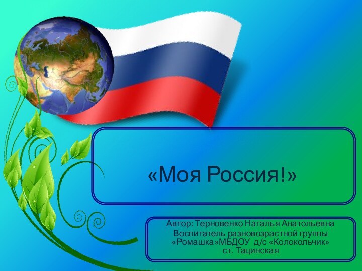 «Моя Россия!»Автор: Терновенко Наталья АнатольевнаВоспитатель разновозрастной группы «Ромашка»МБДОУ д/с «Колокольчик»  ст. Тацинская