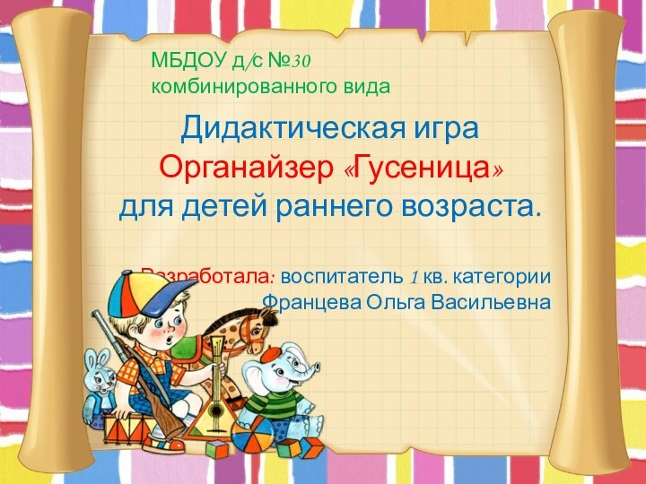 МБДОУ д/с №30 комбинированного видаДидактическая играОрганайзер «Гусеница»для детей раннего возраста.Разработала: воспитатель 1