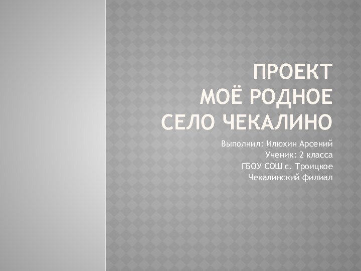 Проект  моё Родное село чекалиноВыполнил: Илюхин АрсенийУченик: 2 классаГБОУ СОШ с. Троицкое Чекалинский филиал