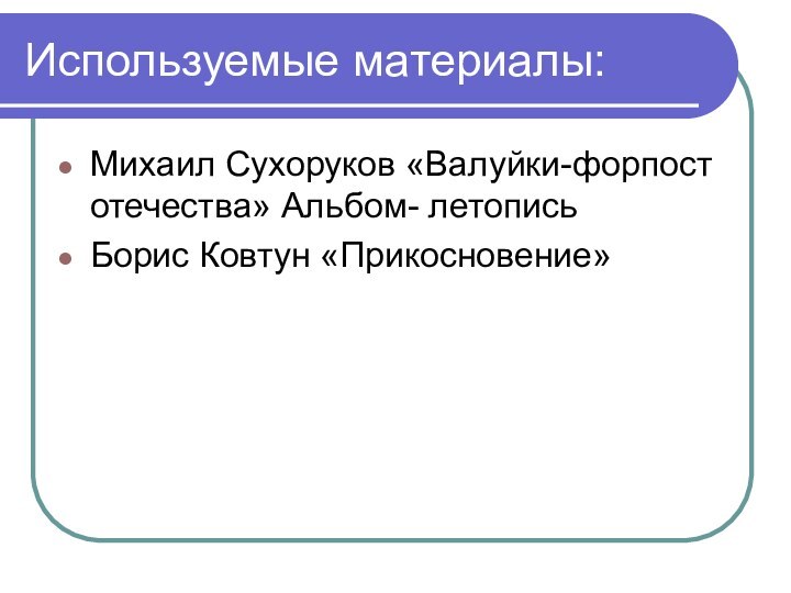 Используемые материалы:Михаил Сухоруков «Валуйки-форпост отечества» Альбом- летописьБорис Ковтун «Прикосновение»