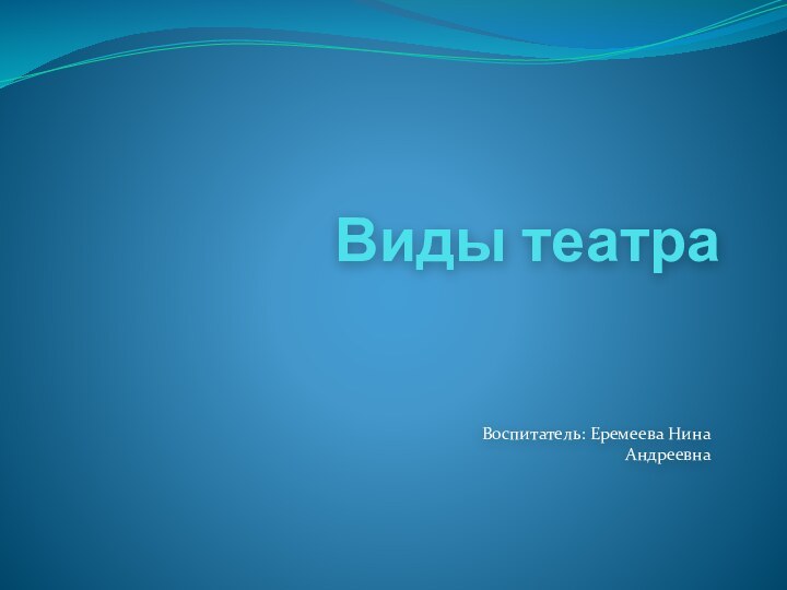 Виды театраВоспитатель: Еремеева Нина Андреевна