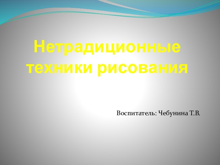 Нетрадиционные  техники рисованияВоспитатель: Чебунина Т.В.