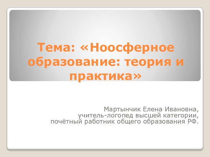 Тема: «Ноосферное образование: теория и практика»Мартынчик Елена Ивановна, учитель-логопед высшей категории, почётный работник общего образования РФ.