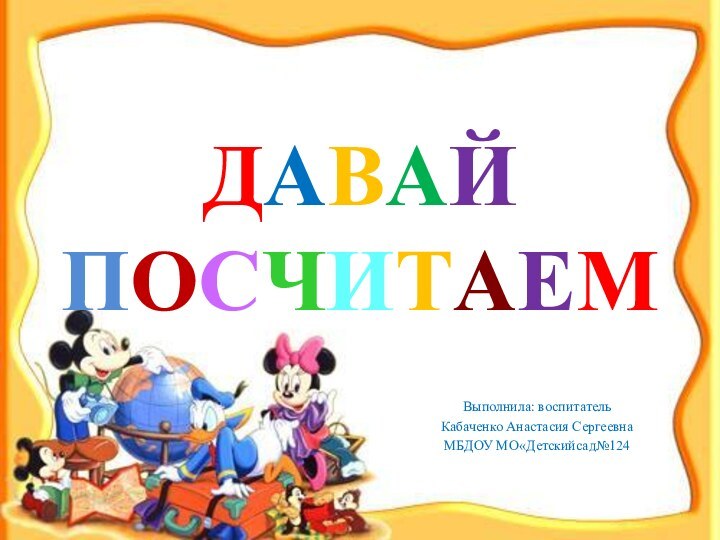 ДАВАЙ ПОСЧИТАЕМВыполнила: воспитательКабаченко Анастасия СергеевнаМБДОУ МО«Детскийсад№124