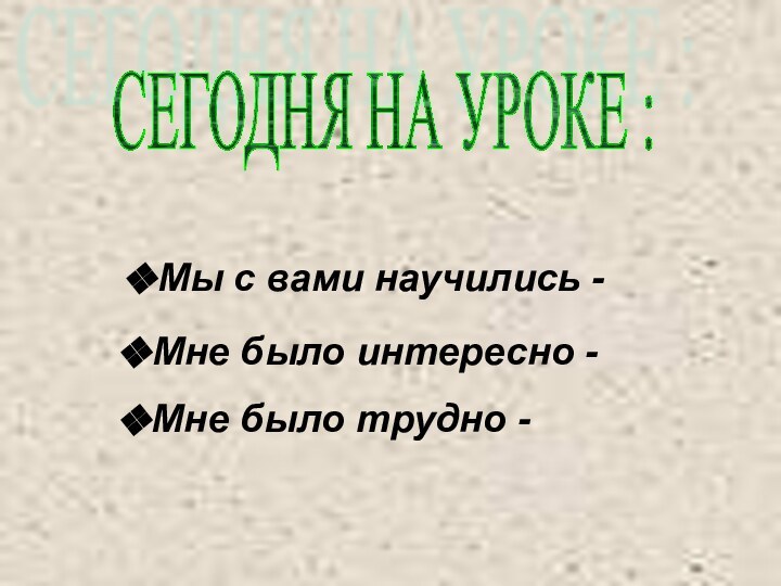 СЕГОДНЯ НА УРОКЕ :Мы с вами научились -Мне было интересно -Мне было трудно -