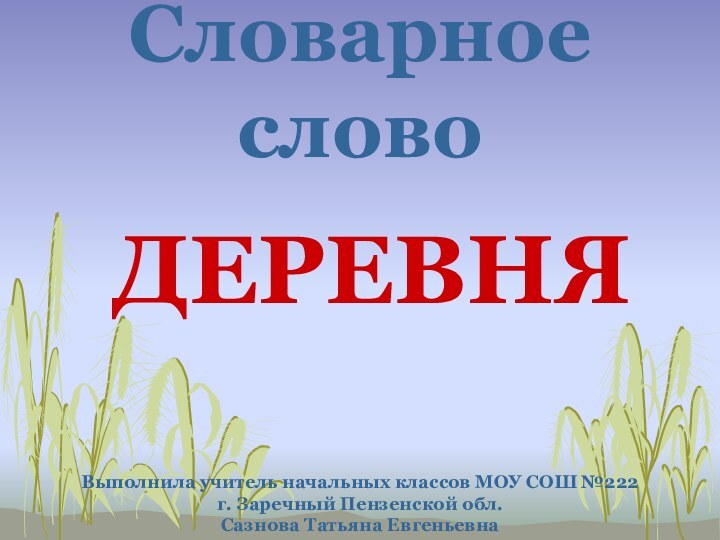 Словарное словоДЕРЕВНЯВыполнила учитель начальных классов МОУ СОШ №222 г. Заречный Пензенской обл. Сазнова Татьяна Евгеньевна