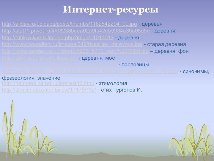 http://allday.ru/uploads/posts/thumbs/1182542294_00.jpg - деревьяИнтернет-ресурсыhttp://stat11.privet.ru/lr/08288beea02a9fb42eb9984a36a05d5c - деревняhttp://rublevskoe.ru/image.php?imgid=1013013 - деревняhttp://www.bg-gallery.ru/images/349/0vasiljev_derevnya.jpg - старая деревняhttp://www.gandex.ru/upl/oboi/u8238_5710_yaro%20(738).jpg – деревня,