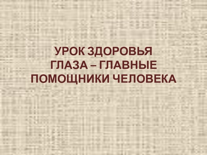 УРОК ЗДОРОВЬЯ ГЛАЗА – ГЛАВНЫЕ ПОМОЩНИКИ ЧЕЛОВЕКА