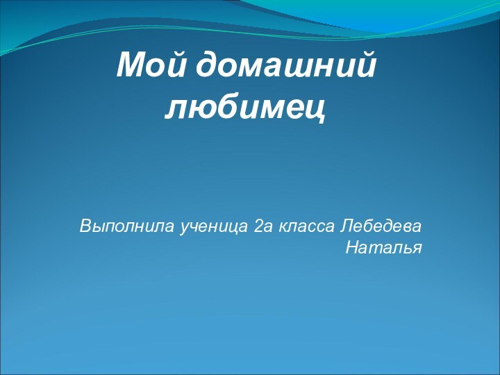 Мой домашний любимецВыполнила ученица 2а класса Лебедева Наталья