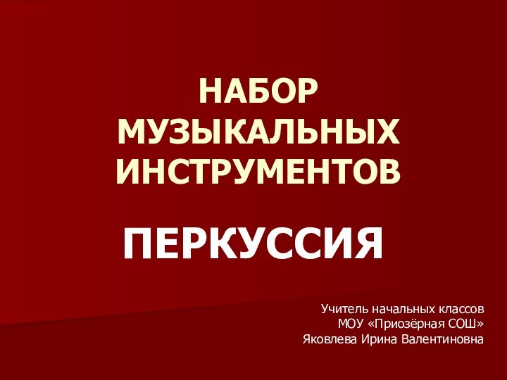 НАБОР МУЗЫКАЛЬНЫХ ИНСТРУМЕНТОВПЕРКУССИЯУчитель начальных классовМОУ «Приозёрная СОШ»Яковлева Ирина Валентиновна