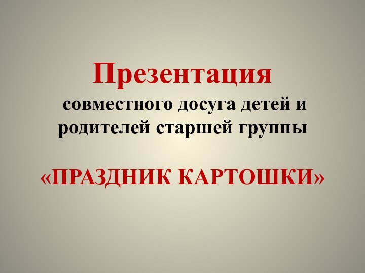 Презентация  совместного досуга детей и родителей старшей группы  «ПРАЗДНИК КАРТОШКИ»