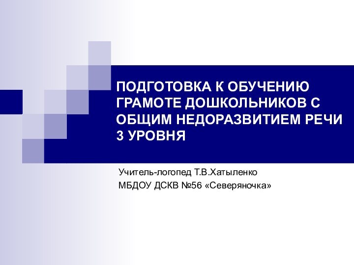 ПОДГОТОВКА К ОБУЧЕНИЮ ГРАМОТЕ ДОШКОЛЬНИКОВ С ОБЩИМ НЕДОРАЗВИТИЕМ РЕЧИ 3 УРОВНЯУчитель-логопед Т.В.ХатыленкоМБДОУ ДСКВ №56 «Северяночка»