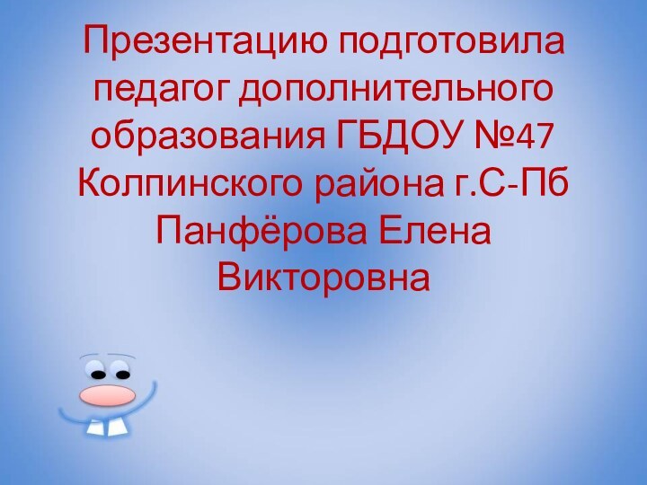 Презентацию подготовила педагог дополнительного образования ГБДОУ №47 Колпинского района г.С-Пб Панфёрова Елена Викторовна