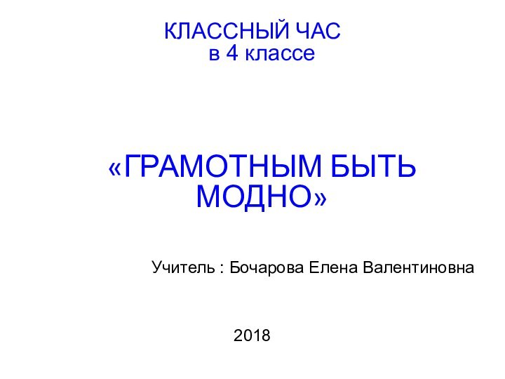 КЛАССНЫЙ ЧАС в 4 классе «ГРАМОТНЫМ БЫТЬ МОДНО»Учитель : Бочарова Елена Валентиновна2018