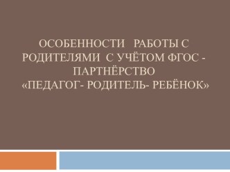 Особенности работы с родителями с учётом ФГОС- партнерство педагог- родитель- ребёнок презентация к уроку