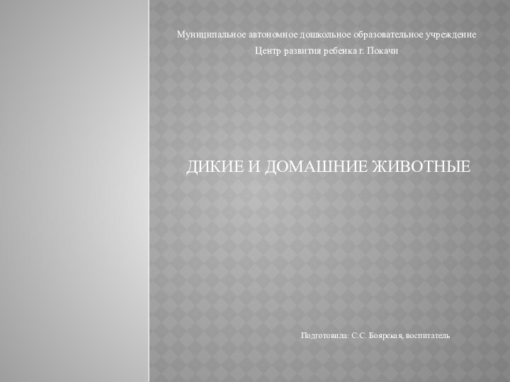 ДИКИЕ И ДОМАШНИЕ ЖИВОТНЫЕПодготовила: С.С. Боярская, воспитательМуниципальное автономное дошкольное образовательное учреждение Центр развития ребенка г. Покачи