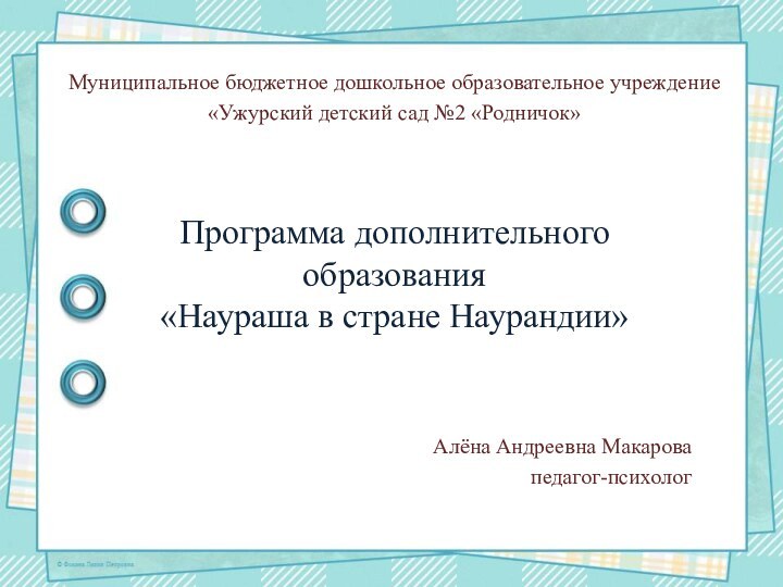 Программа дополнительного образования  «Наураша в стране Наурандии»  Алёна Андреевна Макаровапедагог-психологМуниципальное