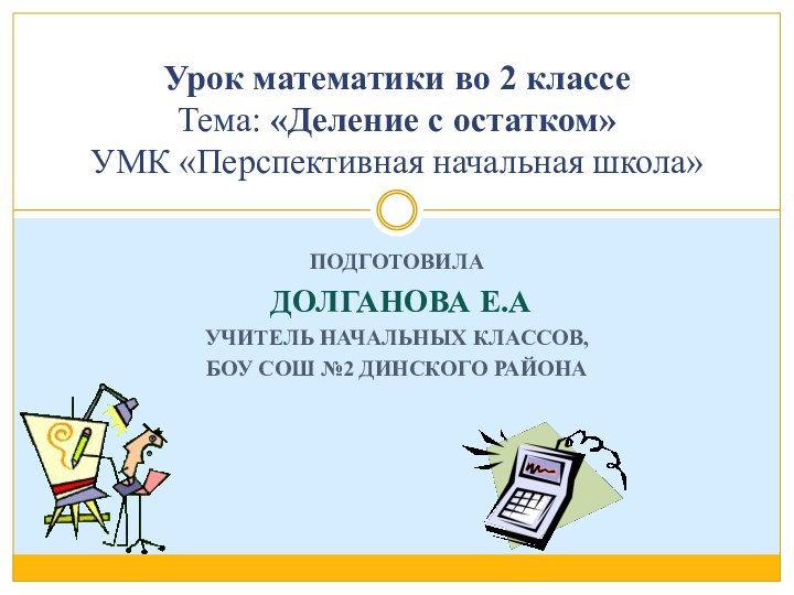 ПОДГОТОВИЛА ДОЛГАНОВА Е.АУЧИТЕЛЬ НАЧАЛЬНЫХ КЛАССОВ,БОУ СОШ №2 ДИНСКОГО РАЙОНА  Урок математики