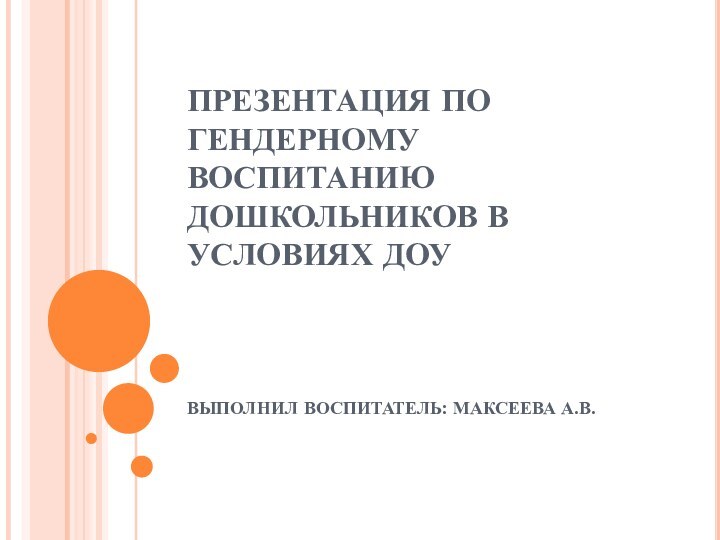 ПРЕЗЕНТАЦИЯ ПО ГЕНДЕРНОМУ ВОСПИТАНИЮ ДОШКОЛЬНИКОВ В УСЛОВИЯХ ДОУВЫПОЛНИЛ ВОСПИТАТЕЛЬ: МАКСЕЕВА А.В.