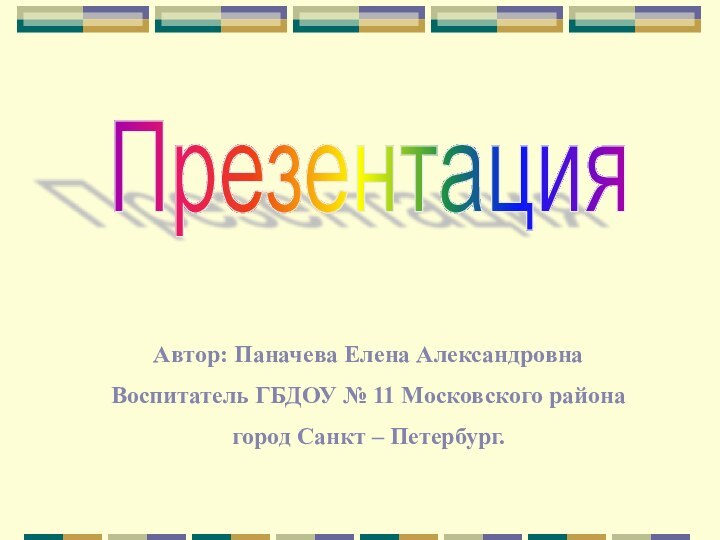 Презентация Автор: Паначева Елена АлександровнаВоспитатель ГБДОУ № 11 Московского районагород Санкт – Петербург.