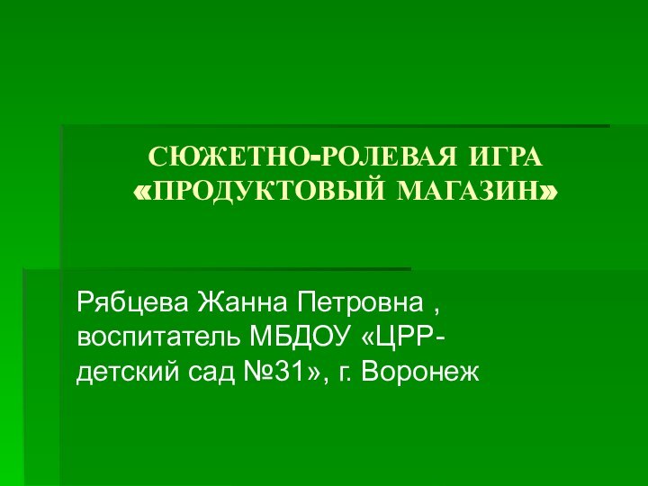 СЮЖЕТНО-РОЛЕВАЯ ИГРА «ПРОДУКТОВЫЙ МАГАЗИН» Рябцева Жанна Петровна , воспитатель МБДОУ «ЦРР-детский сад №31», г. Воронеж