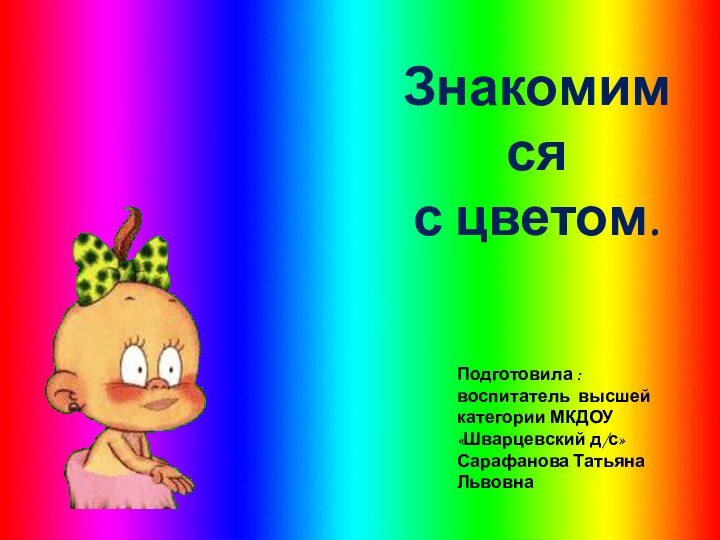 Знакомимся с цветом.Подготовила :воспитатель высшей категории МКДОУ «Шварцевский д/с»Сарафанова Татьяна Львовна