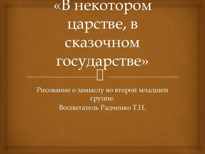 «В некотором царстве, в сказочном государстве»Рисование о замыслу во второй младшей группе.Воспитатель Радченко Т.Н.